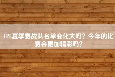 LPL夏季赛战队名单变化大吗？今年的比赛会更加精彩吗？