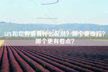 LPL和世界赛有什么区别？哪个更难打？哪个更有看点？