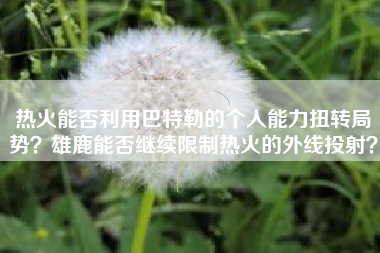 热火能否利用巴特勒的个人能力扭转局势？雄鹿能否继续限制热火的外线投射？