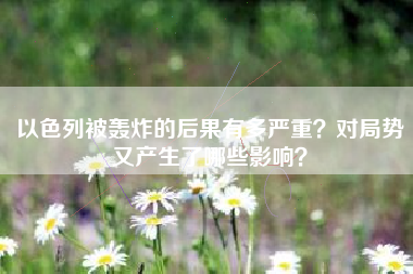以色列被轰炸的后果有多严重？对局势又产生了哪些影响？