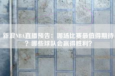 新浪NBA直播预告：哪场比赛最值得期待？哪些球队会赢得胜利？