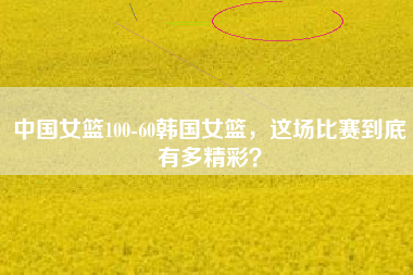 中国女篮100-60韩国女篮，这场比赛到底有多精彩？