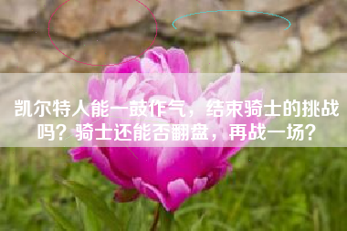 凯尔特人能一鼓作气，结束骑士的挑战吗？骑士还能否翻盘，再战一场？