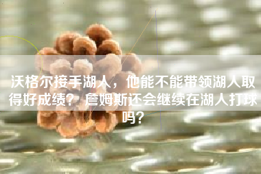 沃格尔接手湖人，他能不能带领湖人取得好成绩？ 詹姆斯还会继续在湖人打球吗？