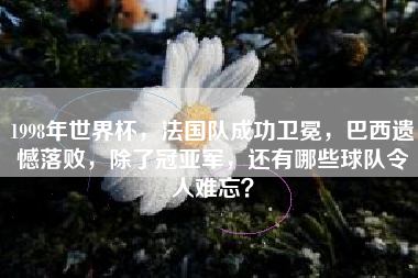 1998年世界杯，法国队成功卫冕，巴西遗憾落败，除了冠亚军，还有哪些球队令人难忘？