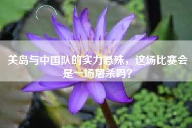 关岛与中国队的实力悬殊，这场比赛会是一场屠杀吗？
