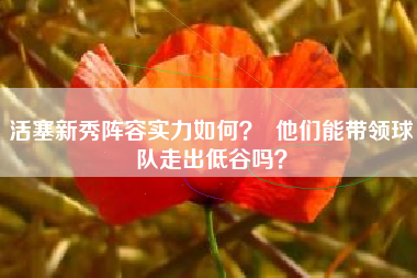 活塞新秀阵容实力如何？  他们能带领球队走出低谷吗？